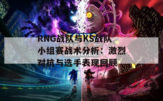 RNG战队与KS战队小组赛战术分析：激烈对抗与选手表现回顾