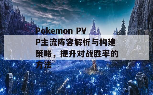 Pokemon PVP主流阵容解析与构建策略，提升对战胜率的方法