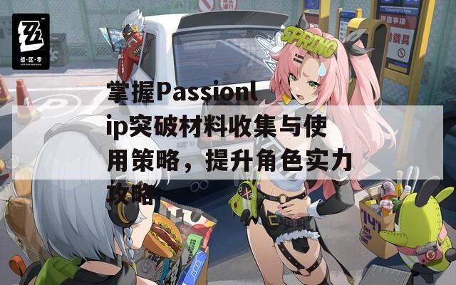 掌握Passionlip突破材料收集与使用策略，提升角色实力攻略