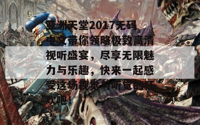 亚洲天堂2017无码中文带你领略极致高清视听盛宴，尽享无限魅力与乐趣，快来一起感受这场视觉与听觉的狂欢吧！