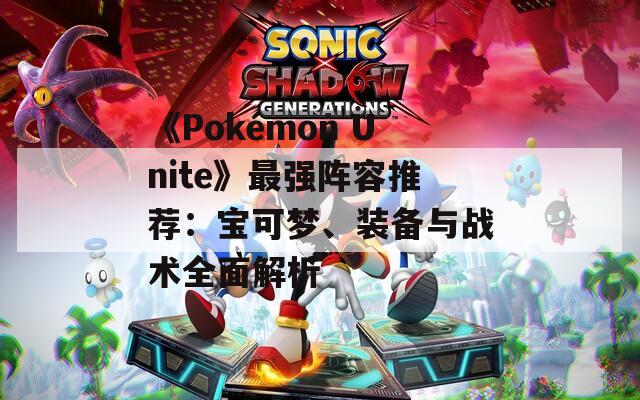 《Pokémon Unite》最强阵容推荐：宝可梦、装备与战术全面解析