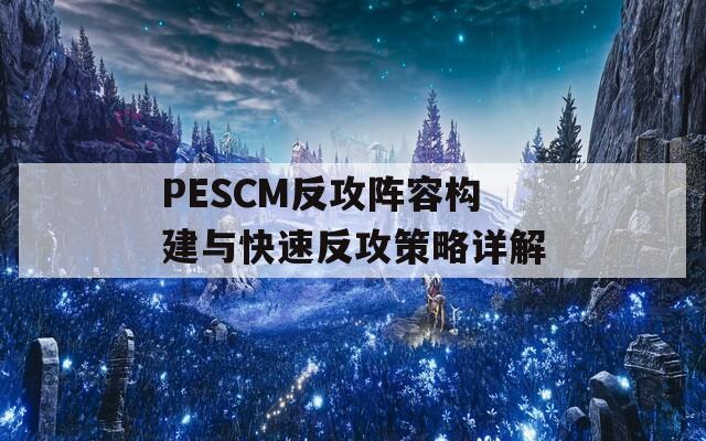 PESCM反攻阵容构建与快速反攻策略详解