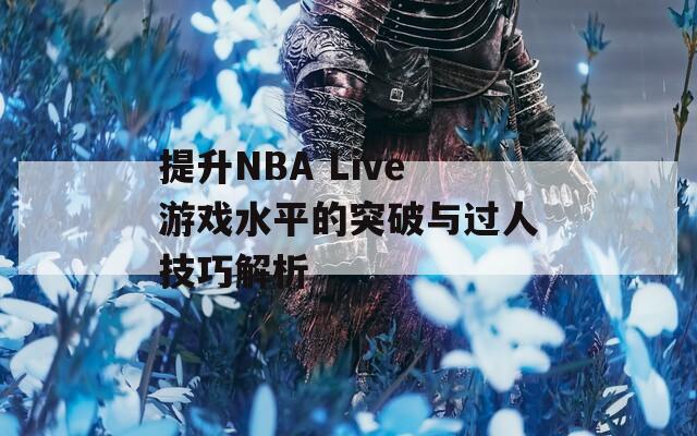 提升NBA Live游戏水平的突破与过人技巧解析