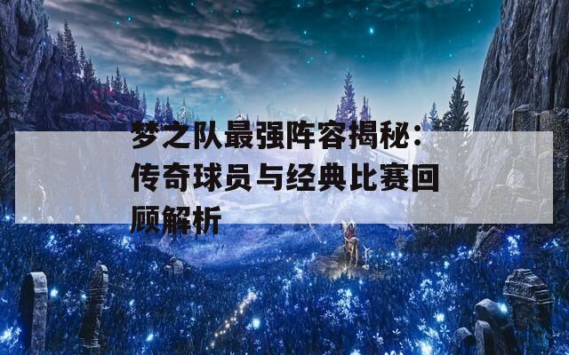 梦之队最强阵容揭秘：传奇球员与经典比赛回顾解析