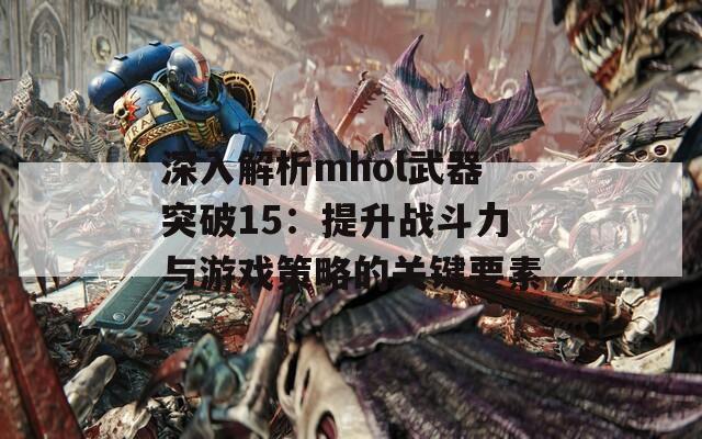 深入解析mhol武器突破15：提升战斗力与游戏策略的关键要素