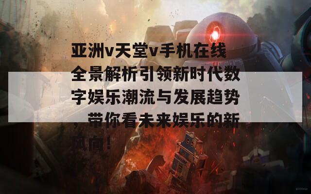 亚洲v天堂v手机在线全景解析引领新时代数字娱乐潮流与发展趋势，带你看未来娱乐的新风向！