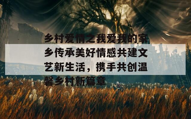 乡村爱情之我爱我的家乡传承美好情感共建文艺新生活，携手共创温馨乡村新篇章