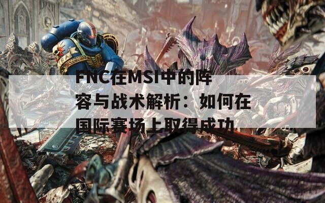 FNC在MSI中的阵容与战术解析：如何在国际赛场上取得成功