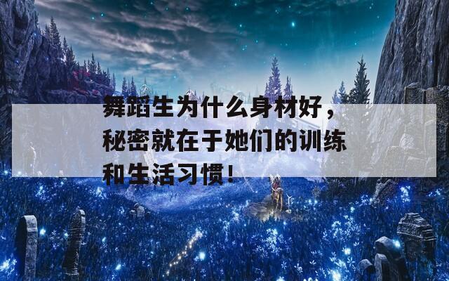 舞蹈生为什么身材好，秘密就在于她们的训练和生活习惯！