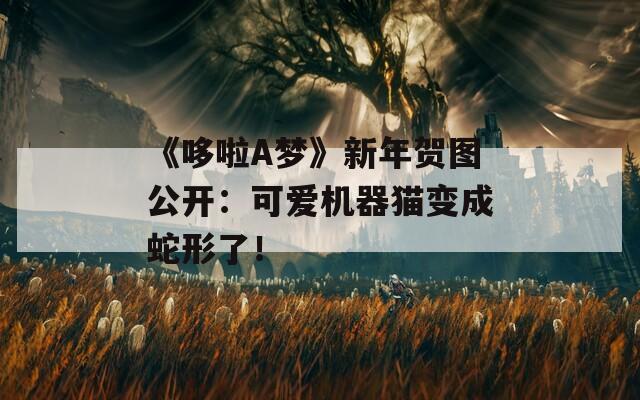 《哆啦A梦》新年贺图公开：可爱机器猫变成蛇形了！