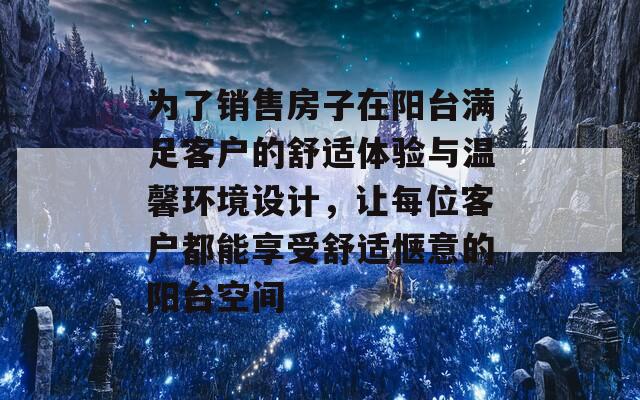 为了销售房子在阳台满足客户的舒适体验与温馨环境设计，让每位客户都能享受舒适惬意的阳台空间