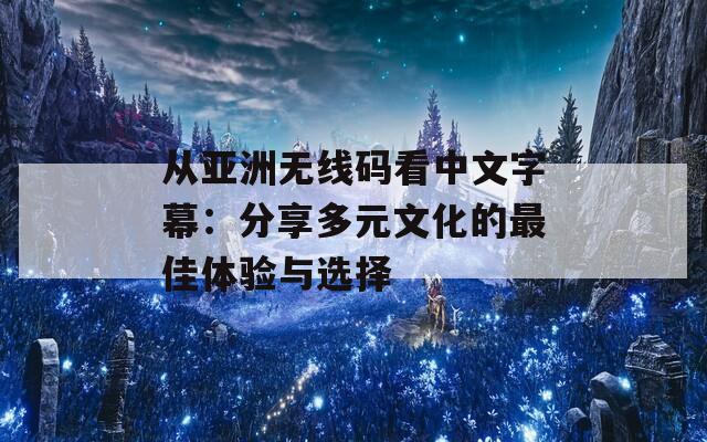 从亚洲无线码看中文字幕：分享多元文化的最佳体验与选择