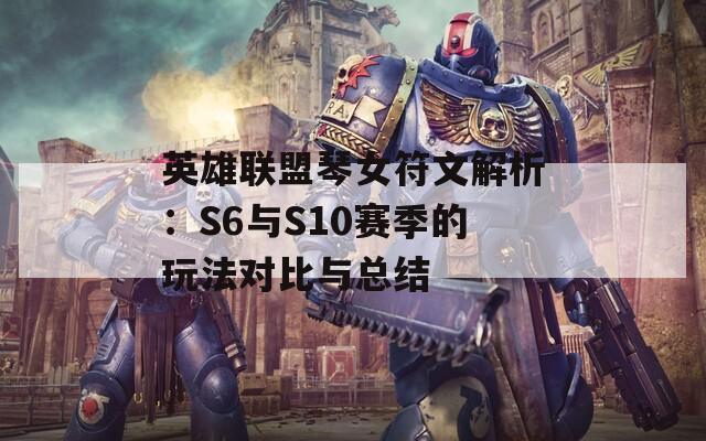 英雄联盟琴女符文解析：S6与S10赛季的玩法对比与总结