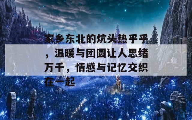 家乡东北的炕头热乎乎，温暖与团圆让人思绪万千，情感与记忆交织在一起