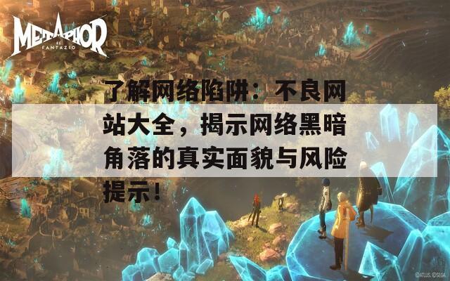 了解网络陷阱：不良网站大全，揭示网络黑暗角落的真实面貌与风险提示！