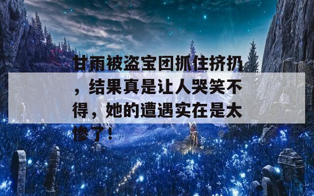 甘雨被盗宝团抓住挤扔，结果真是让人哭笑不得，她的遭遇实在是太惨了！