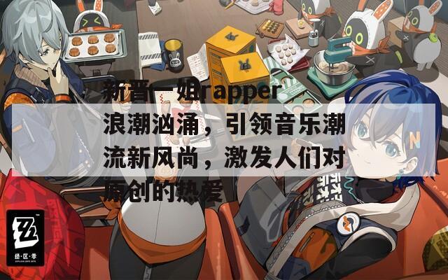 新晋一姐rapper浪潮汹涌，引领音乐潮流新风尚，激发人们对原创的热爱