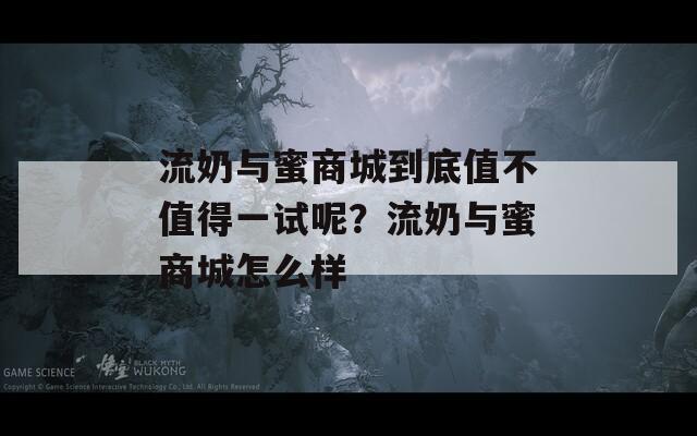 流奶与蜜商城到底值不值得一试呢？流奶与蜜商城怎么样