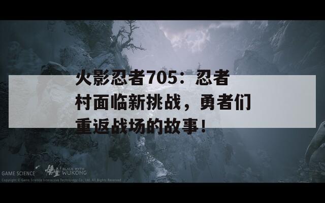 火影忍者705：忍者村面临新挑战，勇者们重返战场的故事！