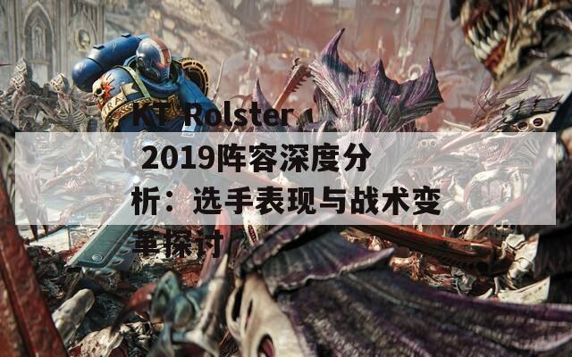 KT Rolster 2019阵容深度分析：选手表现与战术变革探讨