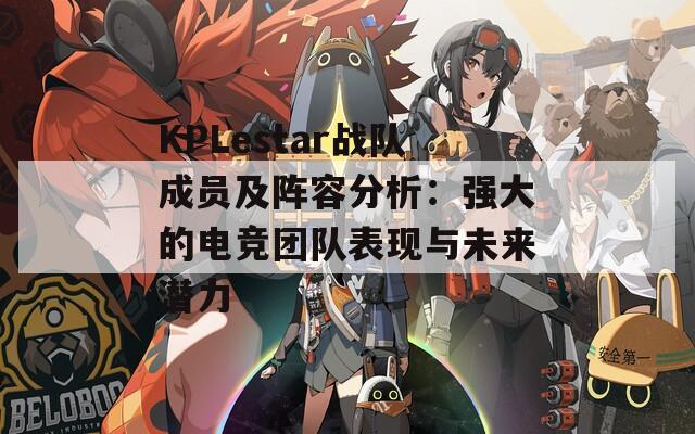 KPLestar战队成员及阵容分析：强大的电竞团队表现与未来潜力