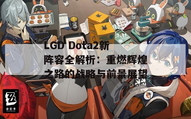 LGD Dota2新阵容全解析：重燃辉煌之路的战略与前景展望