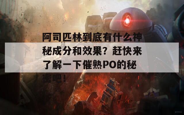 阿司匹林到底有什么神秘成分和效果？赶快来了解一下催熟PO的秘密吧！