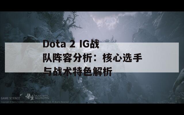 Dota 2 IG战队阵容分析：核心选手与战术特色解析