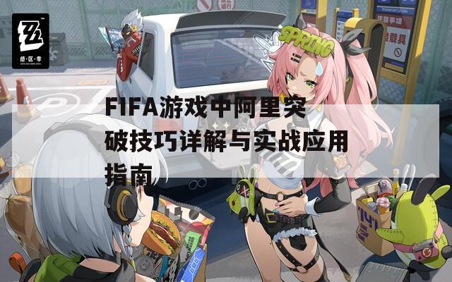 FIFA游戏中阿里突破技巧详解与实战应用指南