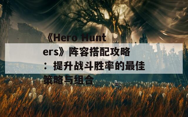 《Hero Hunters》阵容搭配攻略：提升战斗胜率的最佳策略与组合