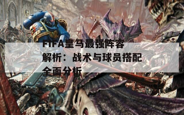 FIFA皇马最强阵容解析：战术与球员搭配全面分析