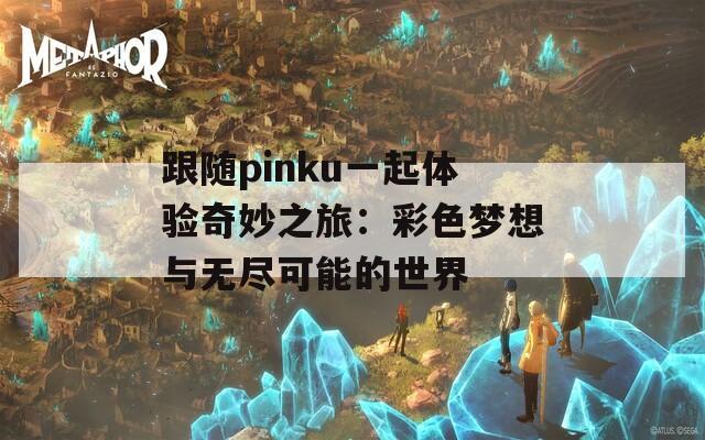 跟随pinku一起体验奇妙之旅：彩色梦想与无尽可能的世界