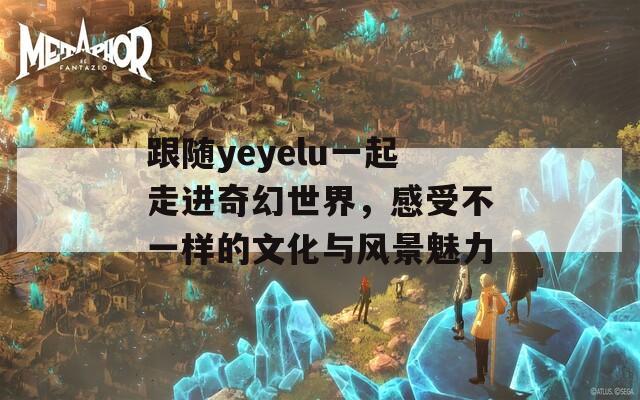 跟随yeyelu一起走进奇幻世界，感受不一样的文化与风景魅力