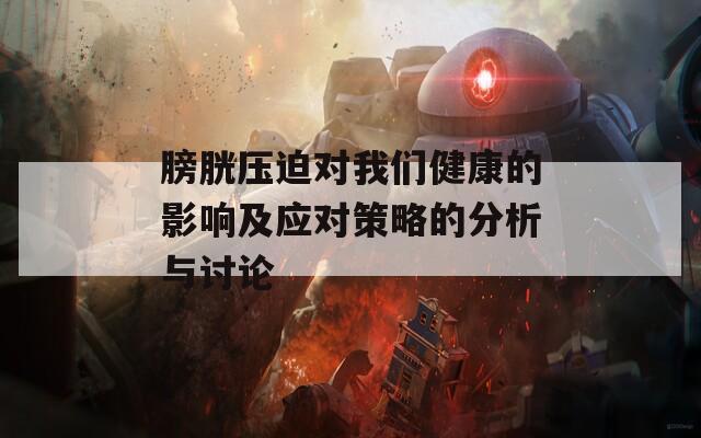 膀胱压迫对我们健康的影响及应对策略的分析与讨论