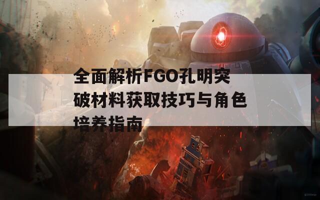 全面解析FGO孔明突破材料获取技巧与角色培养指南