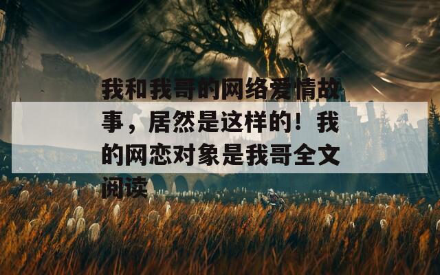 我和我哥的网络爱情故事，居然是这样的！我的网恋对象是我哥全文阅读