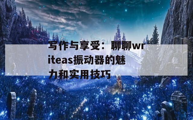 写作与享受：聊聊writeas振动器的魅力和实用技巧