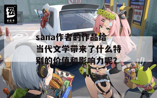 sana作者的作品给当代文学带来了什么特别的价值和影响力呢？