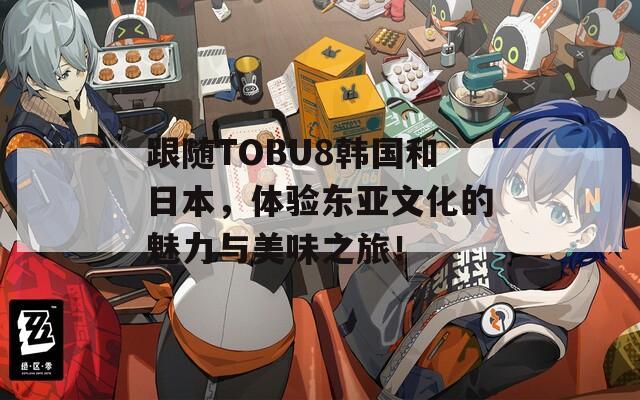 跟随TOBU8韩国和日本，体验东亚文化的魅力与美味之旅！