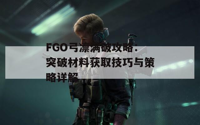 FGO弓凛满破攻略：突破材料获取技巧与策略详解