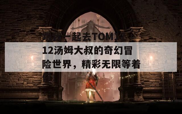 跟我一起去TOM1712汤姆大叔的奇幻冒险世界，精彩无限等着你！