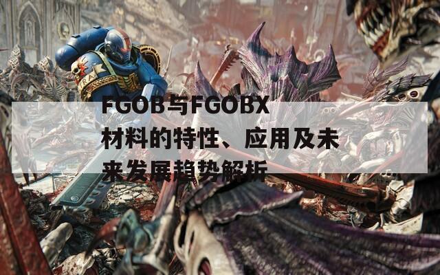 FGOB与FGOBX材料的特性、应用及未来发展趋势解析