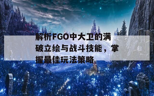 解析FGO中大卫的满破立绘与战斗技能，掌握最佳玩法策略