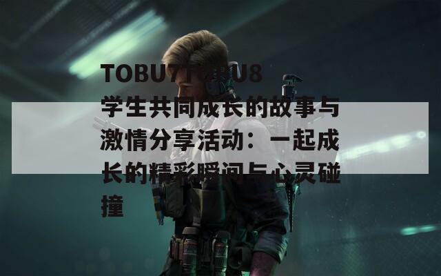 TOBU7TOBU8学生共同成长的故事与激情分享活动：一起成长的精彩瞬间与心灵碰撞