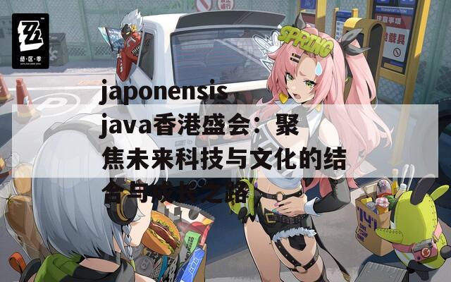 japonensisjava香港盛会：聚焦未来科技与文化的结合与成长之路