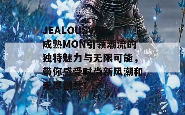 JEALOUSVUE成熟MON引领潮流的独特魅力与无限可能，带你感受时尚新风潮和无尽创意！