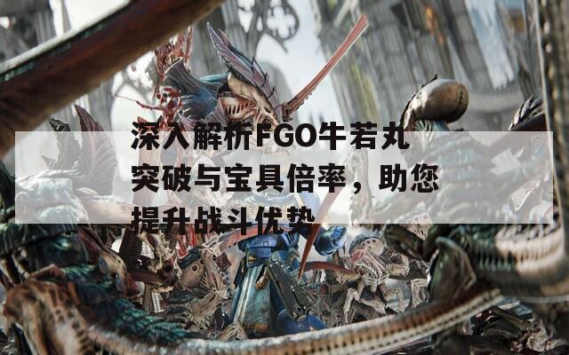 深入解析FGO牛若丸突破与宝具倍率，助您提升战斗优势