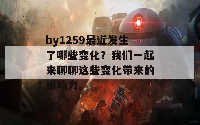 by1259最近发生了哪些变化？我们一起来聊聊这些变化带来的影响力。