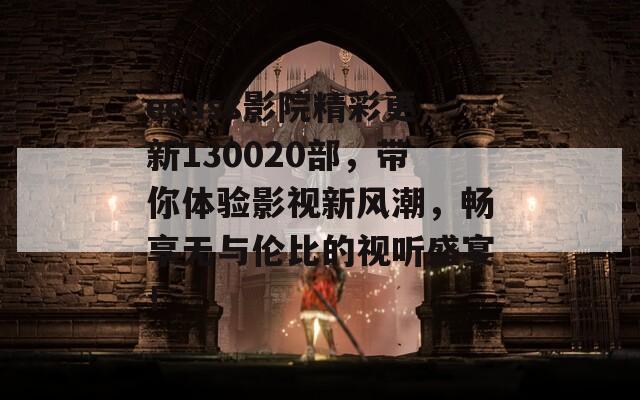 eeuss影院精彩更新130020部，带你体验影视新风潮，畅享无与伦比的视听盛宴！