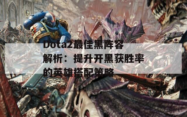 Dota2最佳黑阵容解析：提升开黑获胜率的英雄搭配策略